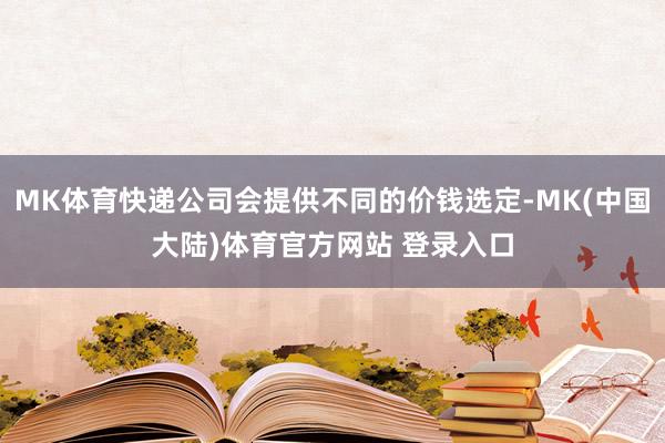 MK体育快递公司会提供不同的价钱选定-MK(中国大陆)体育官方网站 登录入口