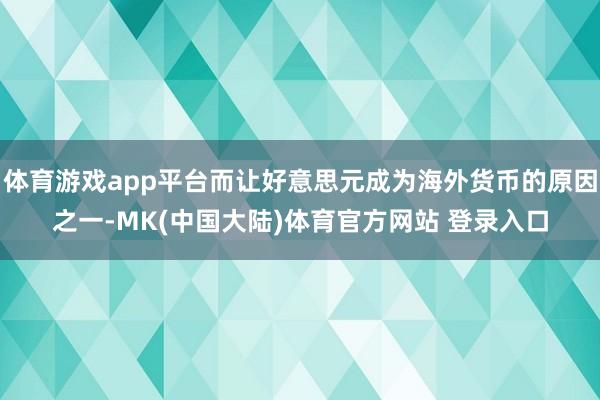 体育游戏app平台而让好意思元成为海外货币的原因之一-MK(中国大陆)体育官方网站 登录入口