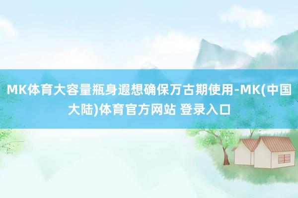 MK体育大容量瓶身遐想确保万古期使用-MK(中国大陆)体育官方网站 登录入口