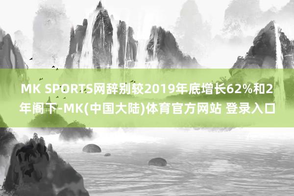 MK SPORTS网辞别较2019年底增长62%和2年阁下-MK(中国大陆)体育官方网站 登录入口
