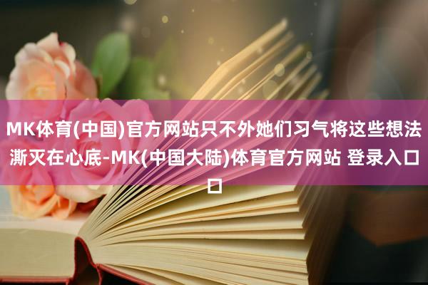 MK体育(中国)官方网站只不外她们习气将这些想法澌灭在心底-MK(中国大陆)体育官方网站 登录入口