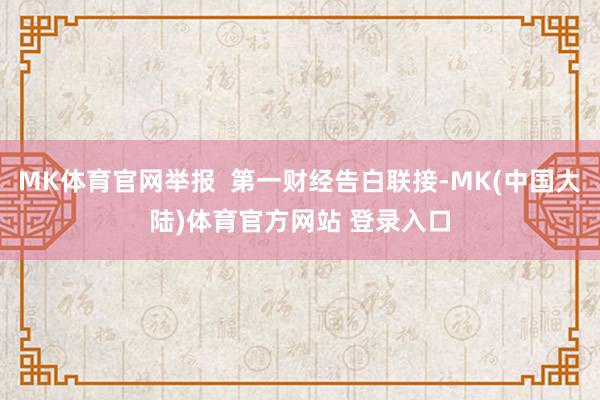MK体育官网举报  第一财经告白联接-MK(中国大陆)体育官方网站 登录入口