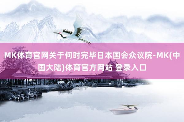 MK体育官网关于何时完毕日本国会众议院-MK(中国大陆)体育官方网站 登录入口
