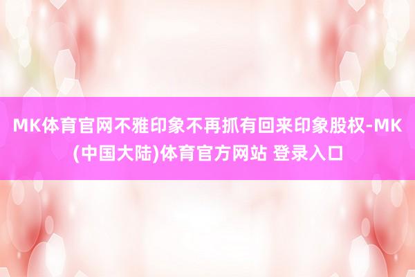 MK体育官网不雅印象不再抓有回来印象股权-MK(中国大陆)体育官方网站 登录入口