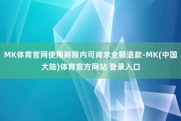 MK体育官网使用期限内可肯求全额退款-MK(中国大陆)体育官方网站 登录入口