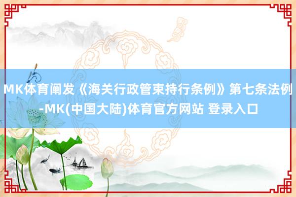 MK体育阐发《海关行政管束持行条例》第七条法例-MK(中国大陆)体育官方网站 登录入口