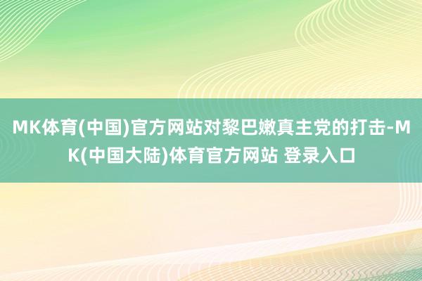 MK体育(中国)官方网站对黎巴嫩真主党的打击-MK(中国大陆)体育官方网站 登录入口