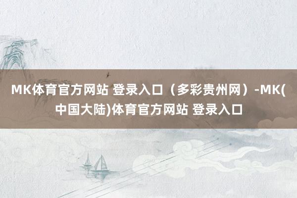 MK体育官方网站 登录入口（多彩贵州网）-MK(中国大陆)体育官方网站 登录入口