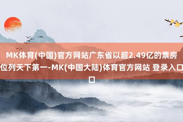 MK体育(中国)官方网站广东省以超2.49亿的票房位列天下第一-MK(中国大陆)体育官方网站 登录入口