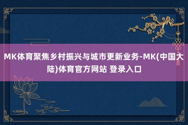 MK体育聚焦乡村振兴与城市更新业务-MK(中国大陆)体育官方网站 登录入口