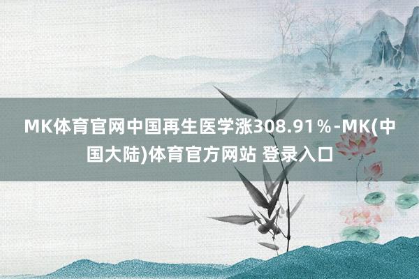 MK体育官网中国再生医学涨308.91％-MK(中国大陆)体育官方网站 登录入口