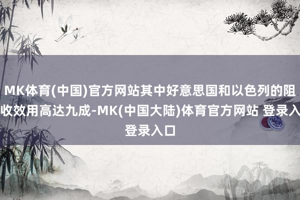 MK体育(中国)官方网站其中好意思国和以色列的阻挡收效用高达九成-MK(中国大陆)体育官方网站 登录入口