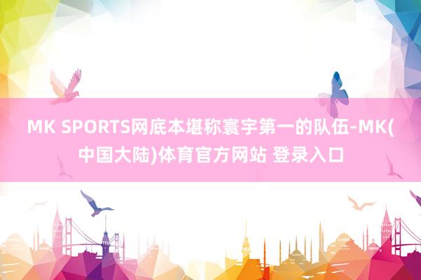 MK SPORTS网底本堪称寰宇第一的队伍-MK(中国大陆)体育官方网站 登录入口