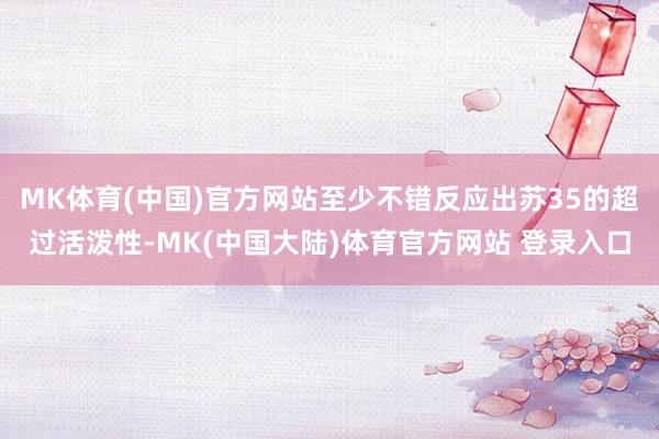 MK体育(中国)官方网站至少不错反应出苏35的超过活泼性-MK(中国大陆)体育官方网站 登录入口