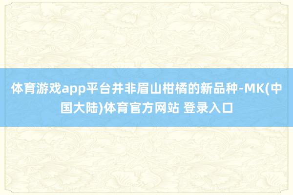 体育游戏app平台并非眉山柑橘的新品种-MK(中国大陆)体育官方网站 登录入口