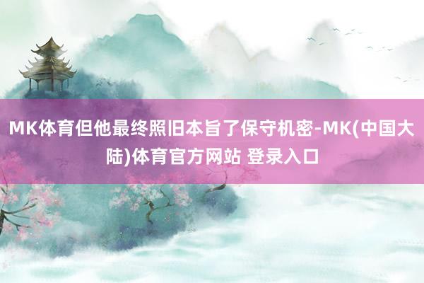 MK体育但他最终照旧本旨了保守机密-MK(中国大陆)体育官方网站 登录入口