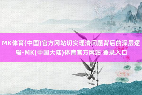 MK体育(中国)官方网站切实理清问题背后的深层逻辑-MK(中国大陆)体育官方网站 登录入口