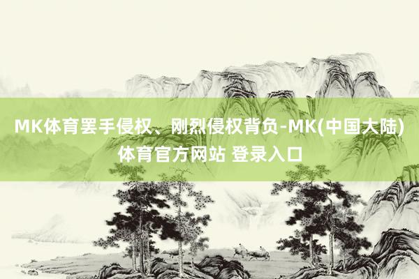 MK体育罢手侵权、刚烈侵权背负-MK(中国大陆)体育官方网站 登录入口