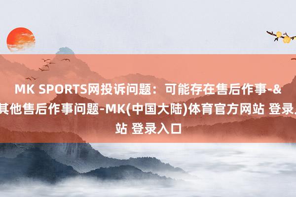 MK SPORTS网投诉问题：可能存在售后作事->其他售后作事问题-MK(中国大陆)体育官方网站 登录入口