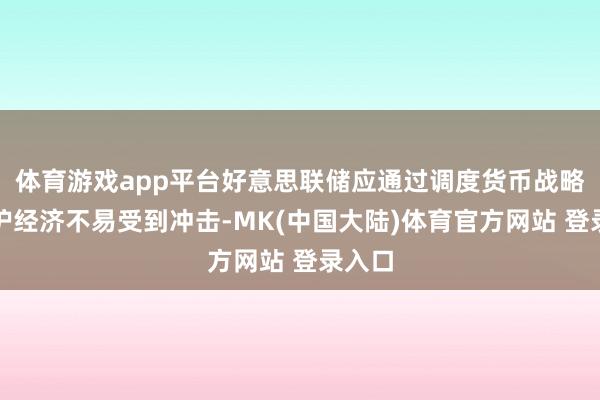 体育游戏app平台好意思联储应通过调度货币战略来保护经济不易受到冲击-MK(中国大陆)体育官方网站 登录入口