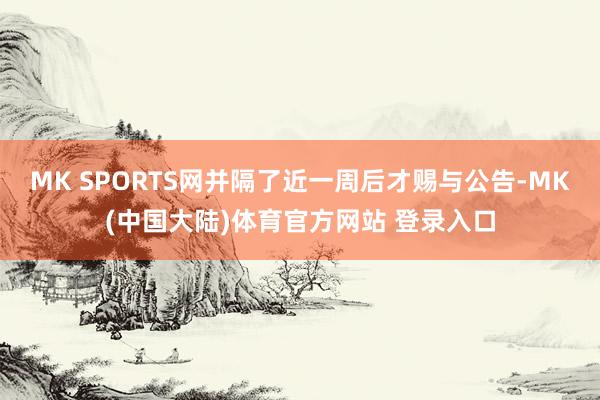 MK SPORTS网并隔了近一周后才赐与公告-MK(中国大陆)体育官方网站 登录入口