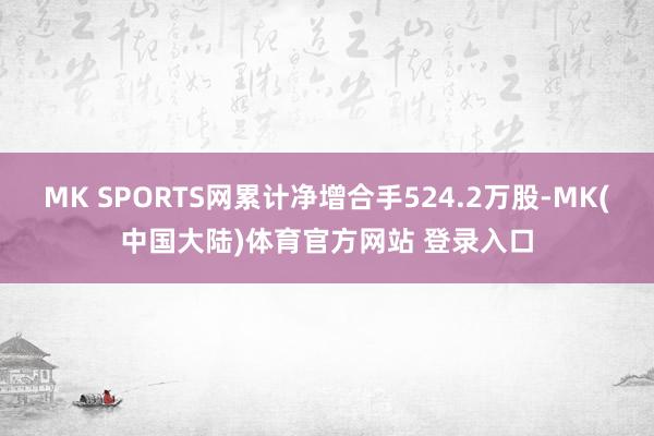 MK SPORTS网累计净增合手524.2万股-MK(中国大陆)体育官方网站 登录入口