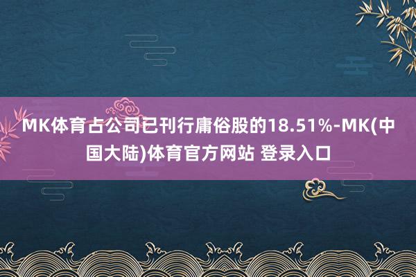 MK体育占公司已刊行庸俗股的18.51%-MK(中国大陆)体育官方网站 登录入口