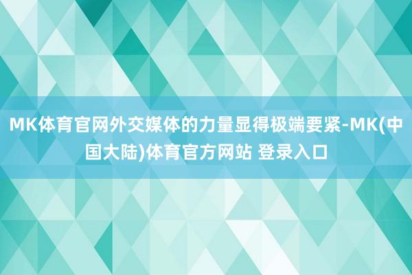 MK体育官网外交媒体的力量显得极端要紧-MK(中国大陆)体育官方网站 登录入口