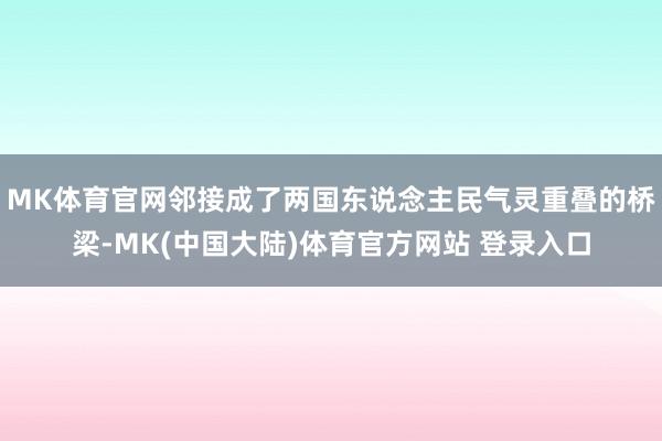 MK体育官网邻接成了两国东说念主民气灵重叠的桥梁-MK(中国大陆)体育官方网站 登录入口