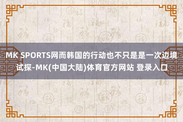 MK SPORTS网而韩国的行动也不只是是一次边境试探-MK(中国大陆)体育官方网站 登录入口