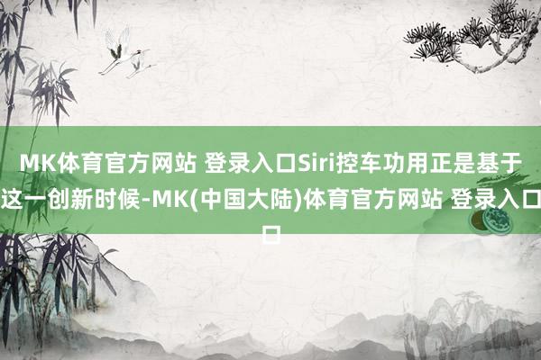 MK体育官方网站 登录入口Siri控车功用正是基于这一创新时候-MK(中国大陆)体育官方网站 登录入口