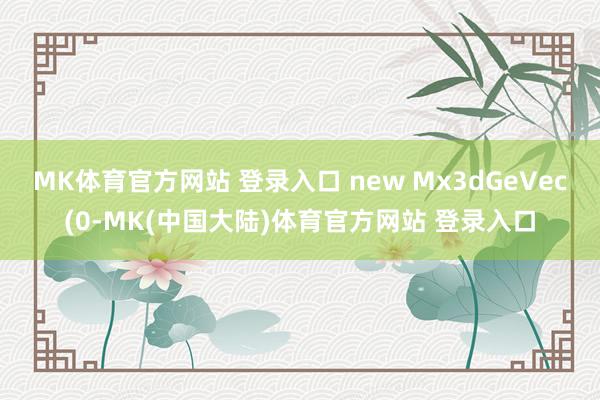 MK体育官方网站 登录入口 new Mx3dGeVec(0-MK(中国大陆)体育官方网站 登录入口