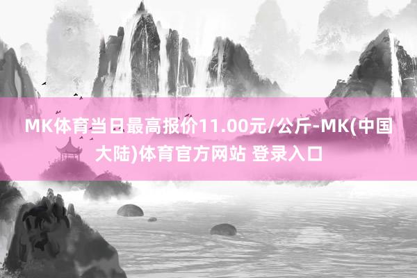 MK体育当日最高报价11.00元/公斤-MK(中国大陆)体育官方网站 登录入口