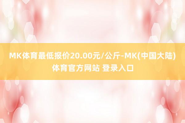 MK体育最低报价20.00元/公斤-MK(中国大陆)体育官方网站 登录入口