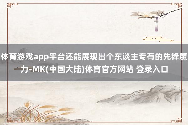体育游戏app平台还能展现出个东谈主专有的先锋魔力-MK(中国大陆)体育官方网站 登录入口