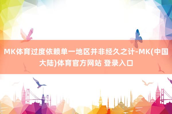 MK体育过度依赖单一地区并非经久之计-MK(中国大陆)体育官方网站 登录入口