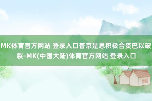 MK体育官方网站 登录入口普京是思积极合资巴以破裂-MK(中国大陆)体育官方网站 登录入口