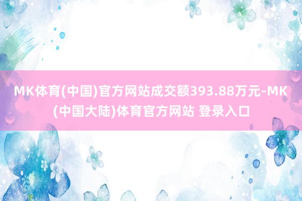 MK体育(中国)官方网站成交额393.88万元-MK(中国大陆)体育官方网站 登录入口