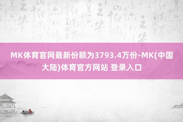 MK体育官网最新份额为3793.4万份-MK(中国大陆)体育官方网站 登录入口