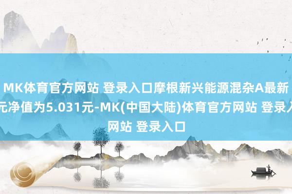 MK体育官方网站 登录入口摩根新兴能源混杂A最新单元净值为5.031元-MK(中国大陆)体育官方网站 登录入口