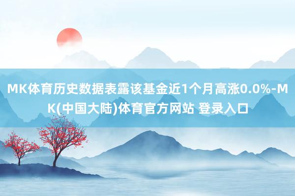 MK体育历史数据表露该基金近1个月高涨0.0%-MK(中国大陆)体育官方网站 登录入口
