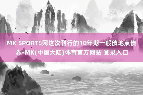 MK SPORTS网这次刊行的10年期一般债地点债券-MK(中国大陆)体育官方网站 登录入口