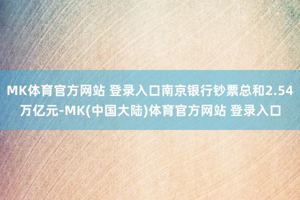 MK体育官方网站 登录入口南京银行钞票总和2.54万亿元-MK(中国大陆)体育官方网站 登录入口