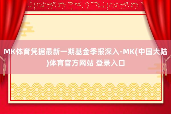 MK体育凭据最新一期基金季报深入-MK(中国大陆)体育官方网站 登录入口