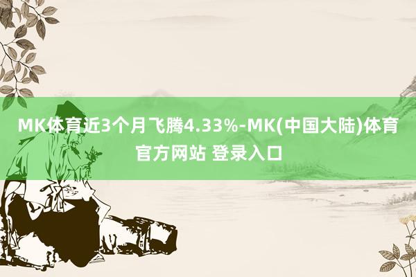 MK体育近3个月飞腾4.33%-MK(中国大陆)体育官方网站 登录入口