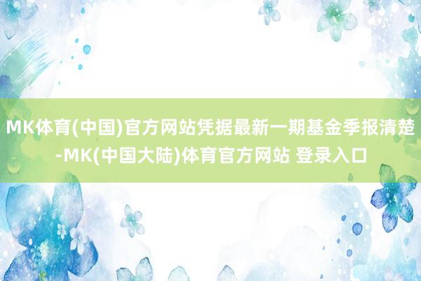MK体育(中国)官方网站凭据最新一期基金季报清楚-MK(中国大陆)体育官方网站 登录入口