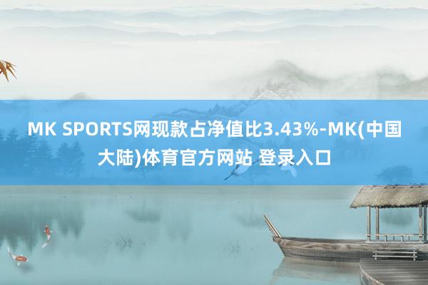 MK SPORTS网现款占净值比3.43%-MK(中国大陆)体育官方网站 登录入口