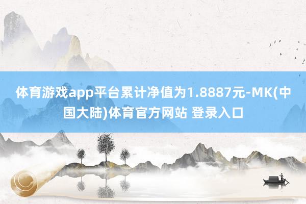 体育游戏app平台累计净值为1.8887元-MK(中国大陆)体育官方网站 登录入口