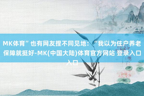 MK体育”也有网友捏不同见地：“我以为住户养老保障就挺好-MK(中国大陆)体育官方网站 登录入口