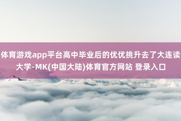 体育游戏app平台高中毕业后的优优挑升去了大连读大学-MK(中国大陆)体育官方网站 登录入口